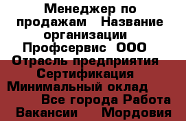 Менеджер по продажам › Название организации ­ Профсервис, ООО › Отрасль предприятия ­ Сертификация › Минимальный оклад ­ 250 000 - Все города Работа » Вакансии   . Мордовия респ.